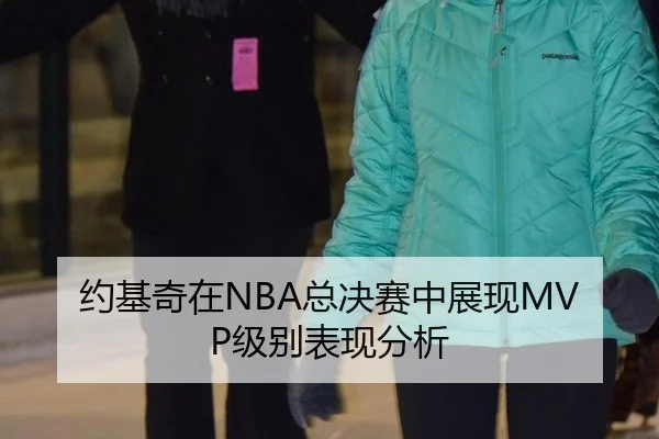 约基奇在NBA总决赛中展现MVP级别表现分析